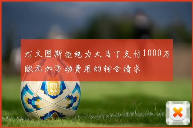 尤文图斯拒绝为大马丁支付1000万欧元加浮动费用的转会请求