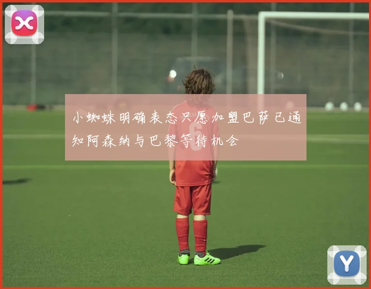 小蜘蛛明确表态只愿加盟巴萨已通知阿森纳与巴黎等待机会