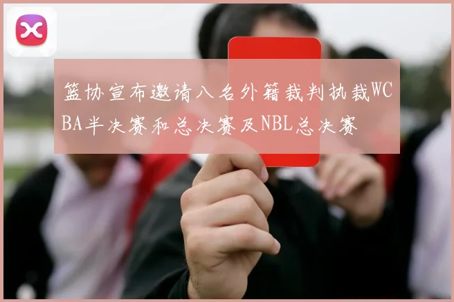 篮协宣布邀请八名外籍裁判执裁WCBA半决赛和总决赛及NBL总决赛