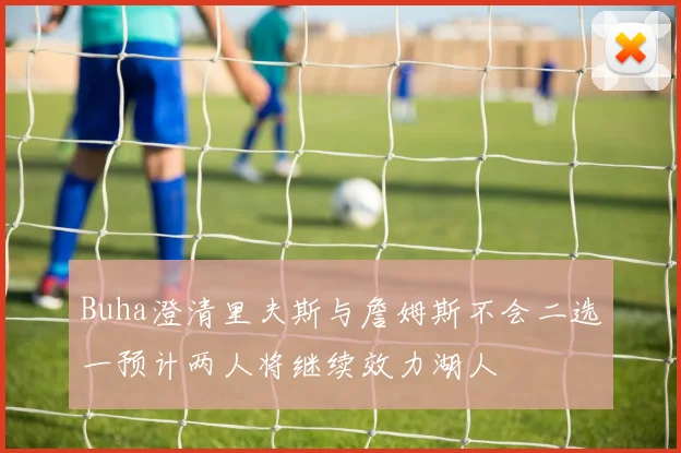 Buha澄清里夫斯与詹姆斯不会二选一预计两人将继续效力湖人