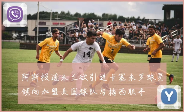 阿斯报道米兰欲引进卡塞米罗球员倾向加盟美国球队与梅西联手
