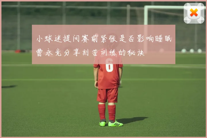 小球迷提问赛前紧张是否影响睡眠曹永竞分享刻苦训练的秘诀