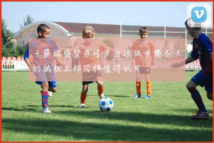 卡萨诺盛赞劳塔罗为顶级中锋齐沃的执教工作同样值得认可