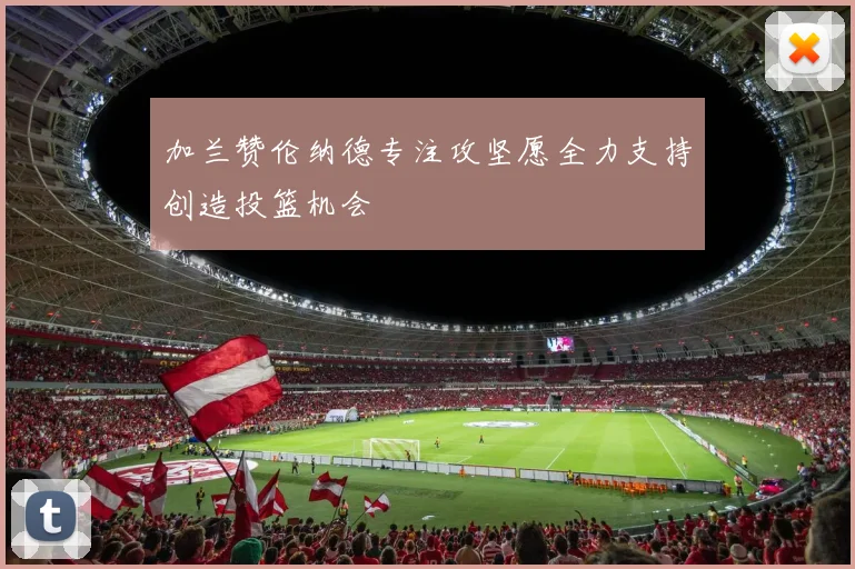 加兰赞伦纳德专注攻坚愿全力支持创造投篮机会