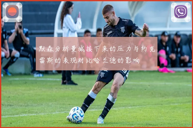 默森分析曼城接下来的压力与约克雷斯的表现对比哈兰德的影响