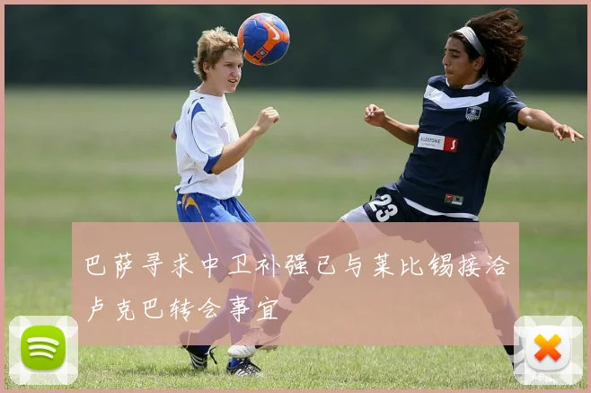 巴萨寻求中卫补强已与莱比锡接洽卢克巴转会事宜