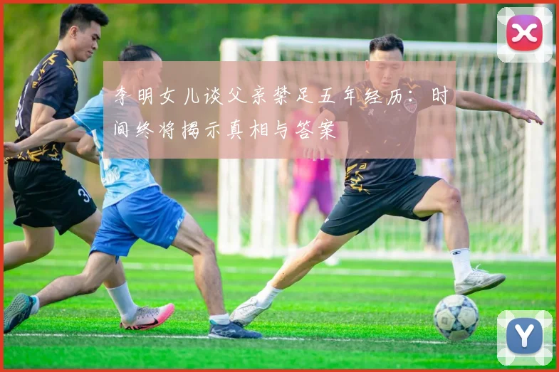 李明女儿谈父亲禁足五年经历：时间终将揭示真相与答案