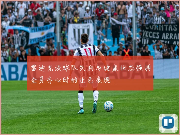 雷迪克谈球队失利与健康状态强调全员齐心时的出色表现