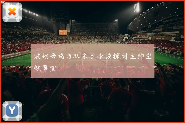 波切蒂诺与AC米兰会谈探讨主帅空缺事宜