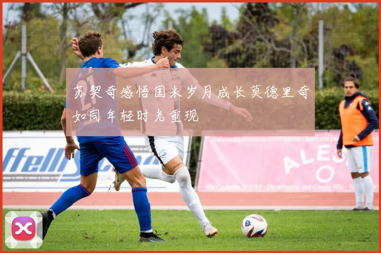 苏契奇感悟国米岁月成长莫德里奇如同年轻时光重现