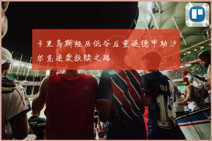 卡里乌斯经历低谷后重返德甲助沙尔克逆袭救赎之路