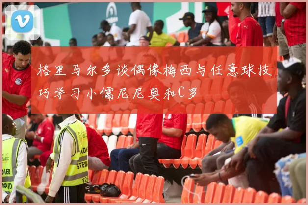 格里马尔多谈偶像梅西与任意球技巧学习小儒尼尼奥和C罗