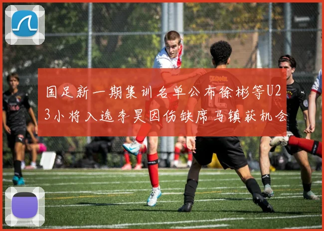 国足新一期集训名单公布徐彬等U23小将入选李昊因伤缺席马镇获机会