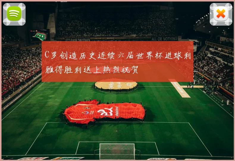 C罗创造历史连续六届世界杯进球利雅得胜利送上热烈祝贺
