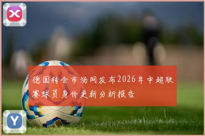 德国转会市场网发布2026年中超联赛球员身价更新分析报告