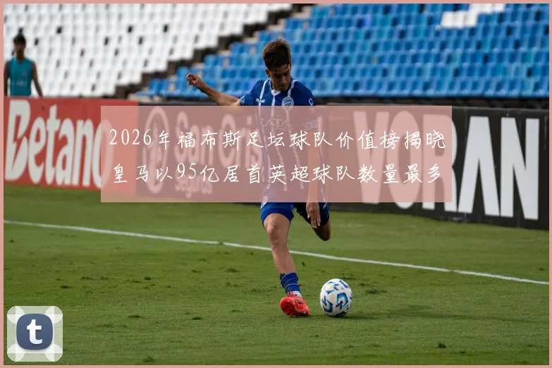 2026年福布斯足坛球队价值榜揭晓皇马以95亿居首英超球队数量最多