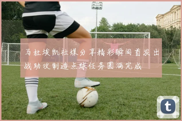 马杜埃凯社媒分享精彩瞬间首发出战助攻制造点球任务圆满完成