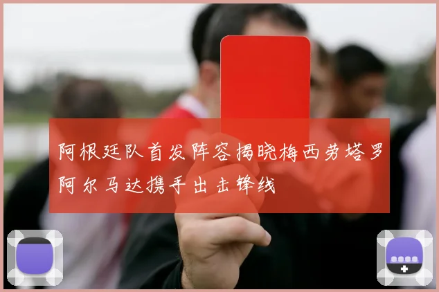 阿根廷队首发阵容揭晓梅西劳塔罗阿尔马达携手出击锋线