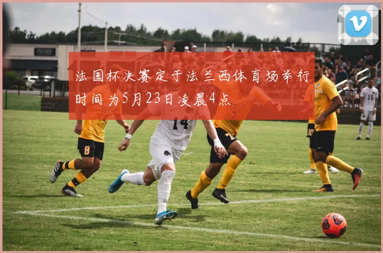 法国杯决赛定于法兰西体育场举行时间为5月23日凌晨4点