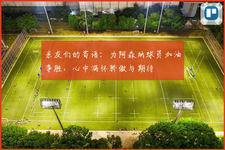 亲友们的寄语：为阿森纳球员加油争胜，心中满怀骄傲与期待