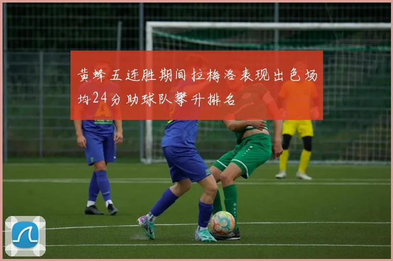 黄蜂五连胜期间拉梅洛表现出色场均24分助球队攀升排名