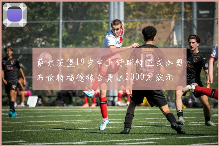 萨尔茨堡19岁中卫舒斯特正式加盟布伦特福德转会费达2000万欧元