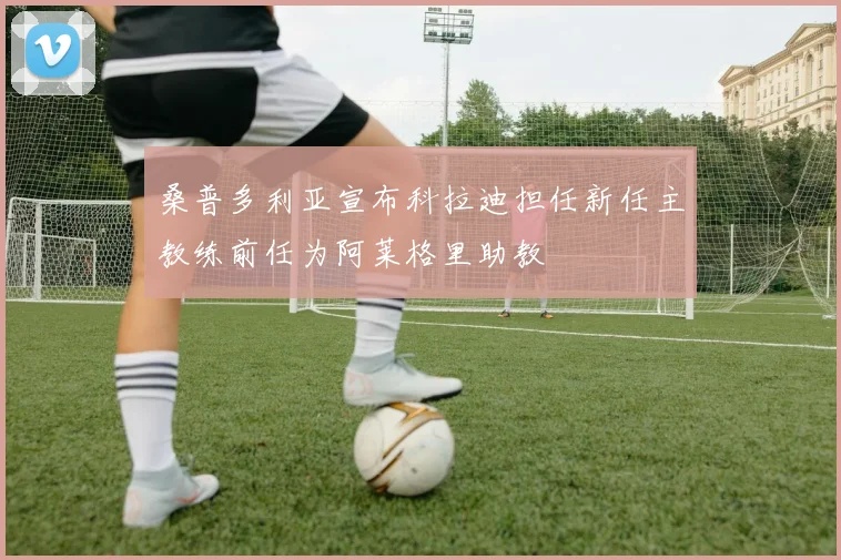 桑普多利亚宣布科拉迪担任新任主教练前任为阿莱格里助教