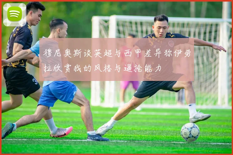 穆尼奥斯谈英超与西甲差异称伊劳拉欣赏我的风格与逼抢能力