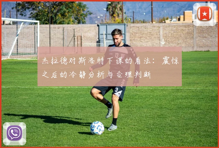 杰拉德对斯洛特下课的看法：震惊之后的冷静分析与合理判断