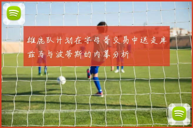 雄鹿队计划在字母哥交易中送走库兹马与波蒂斯的内幕分析
