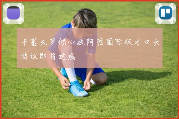 卡塞米罗倾心迈阿密国际双方口头协议即将达成