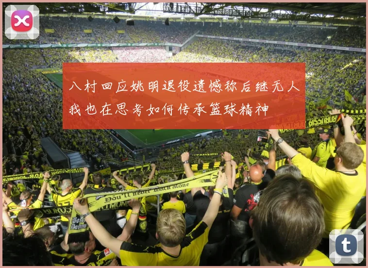 八村回应姚明退役遗憾称后继无人我也在思考如何传承篮球精神